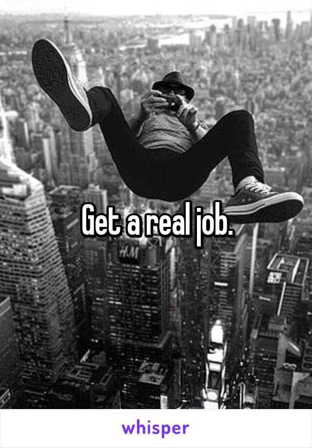 Get a real job.