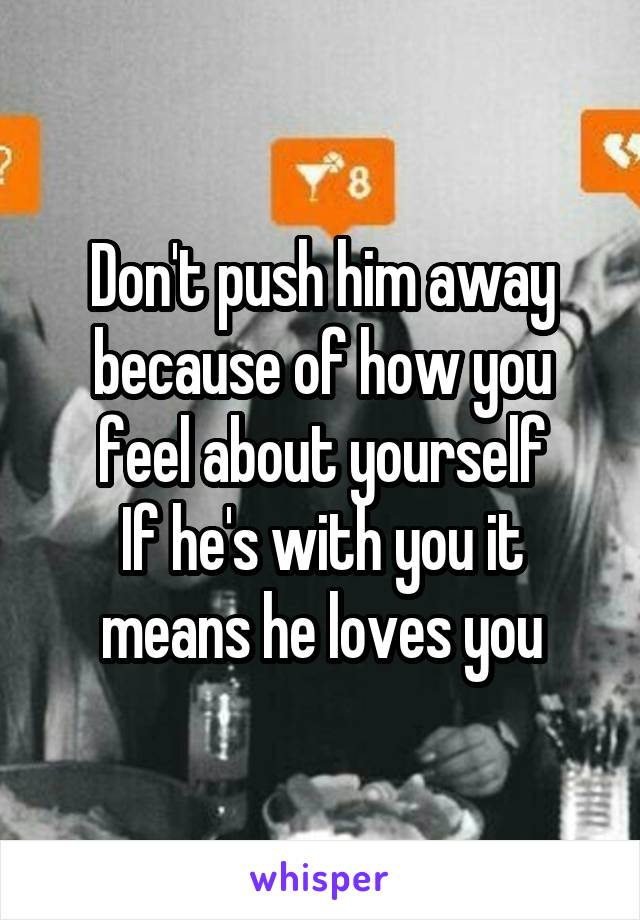 Don't push him away because of how you feel about yourself
If he's with you it means he loves you