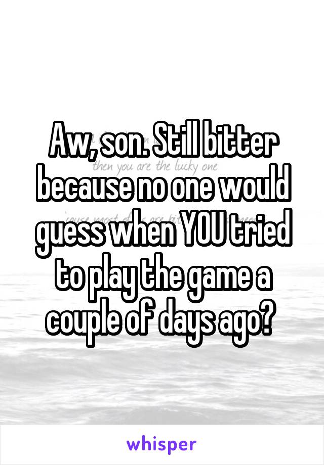 Aw, son. Still bitter because no one would guess when YOU tried to play the game a couple of days ago? 