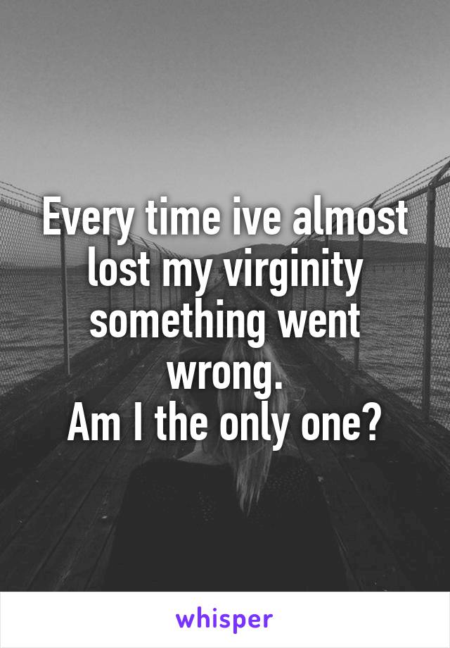 Every time ive almost lost my virginity something went wrong.
Am I the only one?