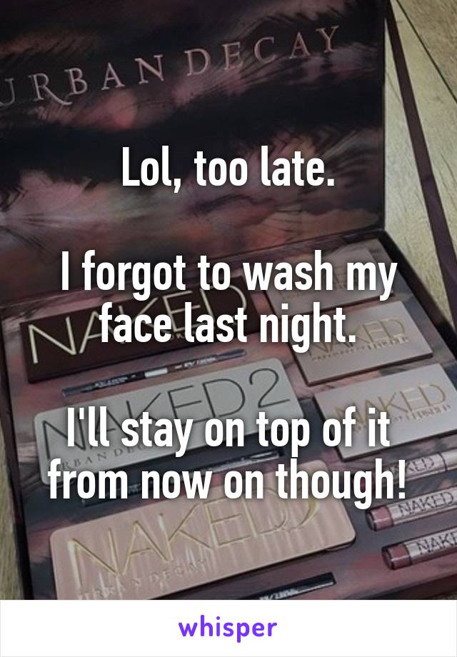 Lol, too late.

I forgot to wash my face last night.

I'll stay on top of it from now on though!