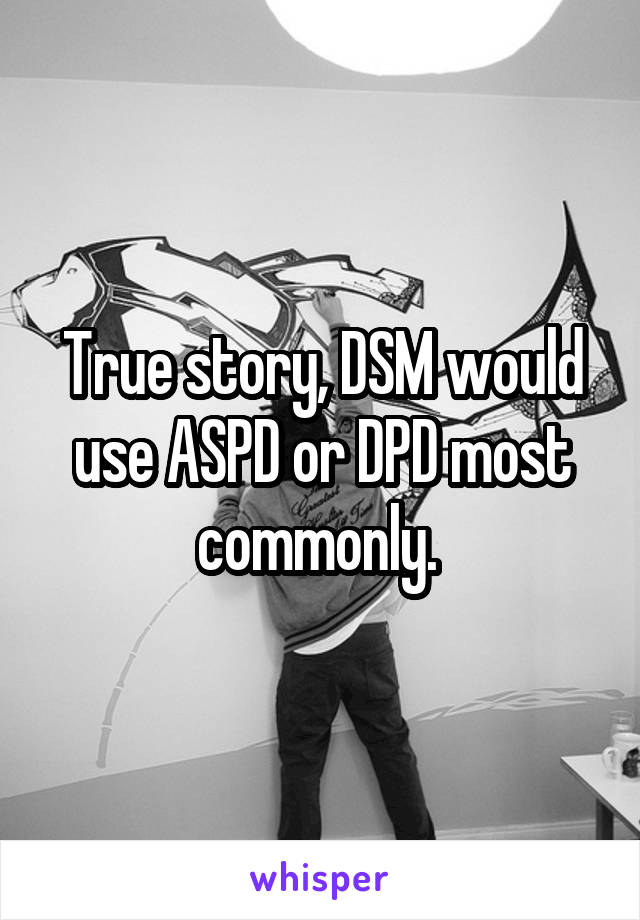 True story, DSM would use ASPD or DPD most commonly. 