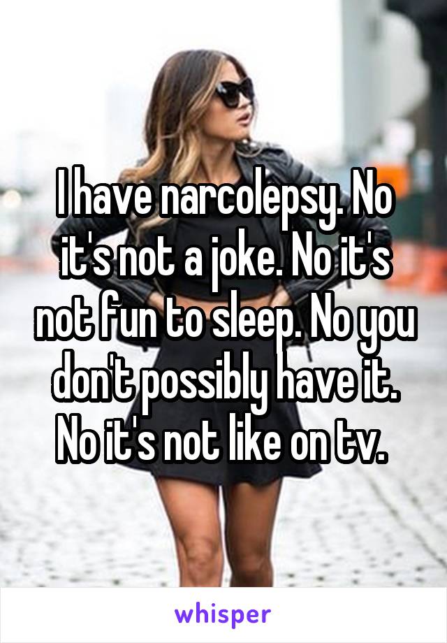 I have narcolepsy. No it's not a joke. No it's not fun to sleep. No you don't possibly have it. No it's not like on tv. 