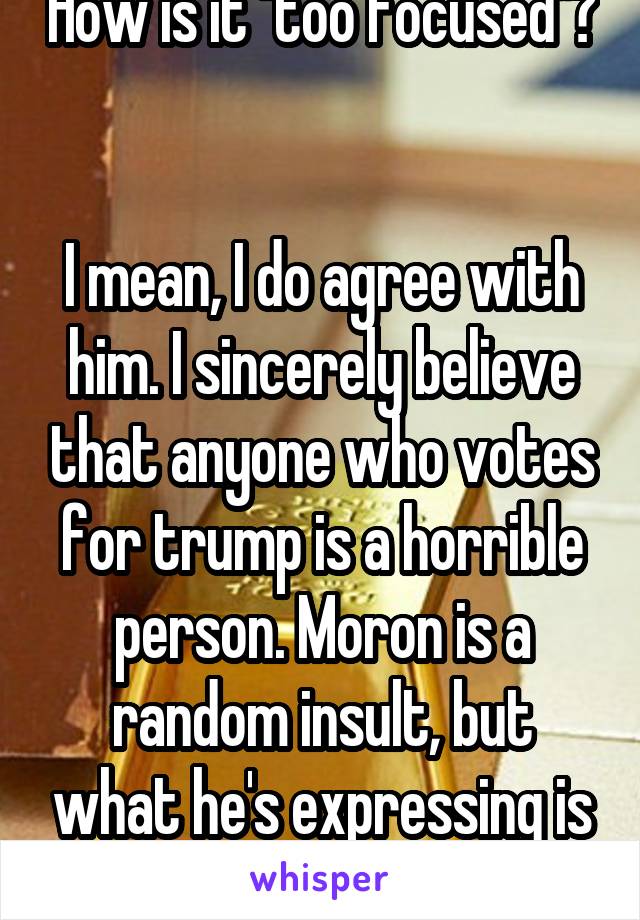 How is it "too focused"? 

I mean, I do agree with him. I sincerely believe that anyone who votes for trump is a horrible person. Moron is a random insult, but what he's expressing is the same. 