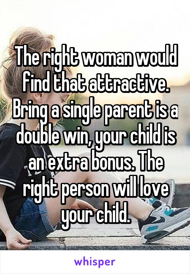 The right woman would find that attractive. Bring a single parent is a double win, your child is an extra bonus. The right person will love your child.