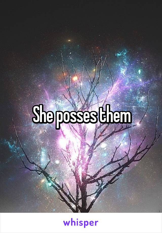 She posses them