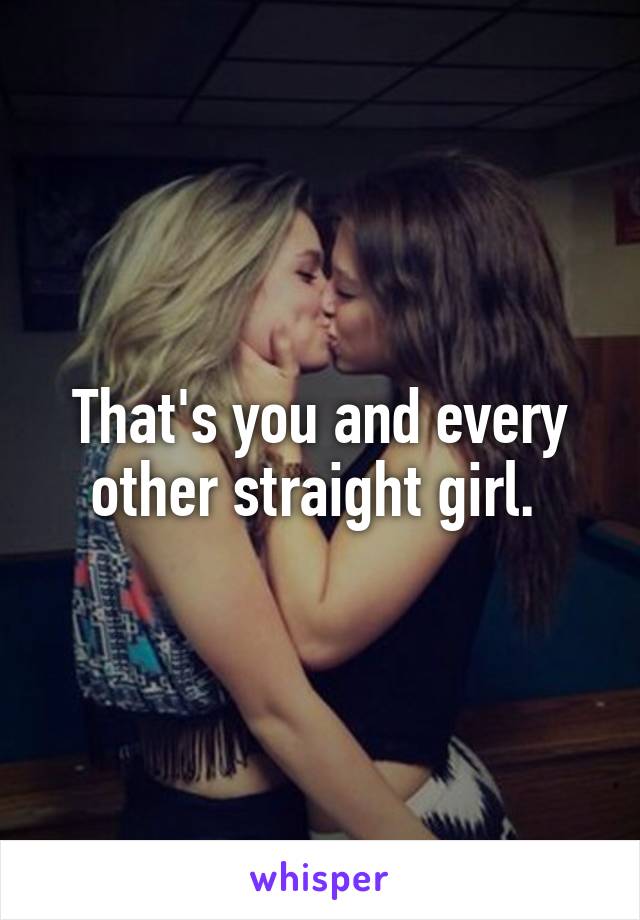 That's you and every other straight girl. 