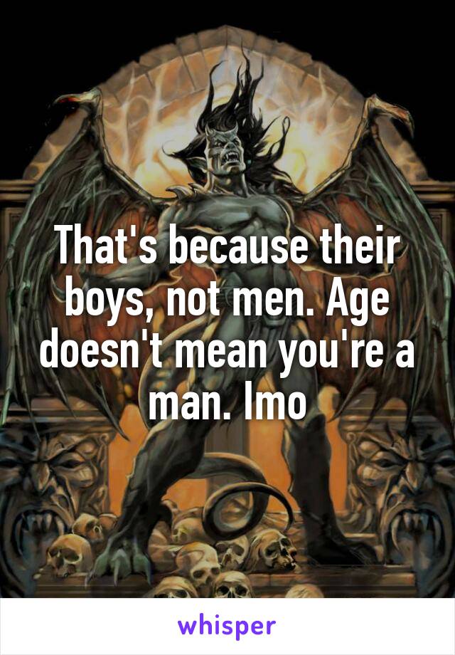 That's because their boys, not men. Age doesn't mean you're a man. Imo