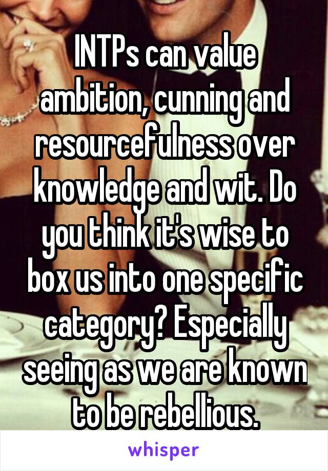 INTPs can value ambition, cunning and resourcefulness over knowledge and wit. Do you think it's wise to box us into one specific category? Especially seeing as we are known to be rebellious.