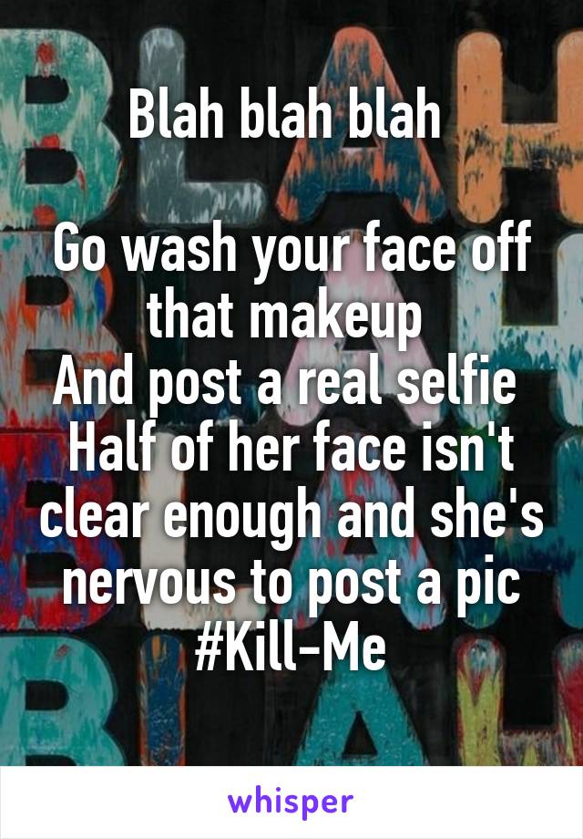 Blah blah blah 

Go wash your face off that makeup 
And post a real selfie 
Half of her face isn't clear enough and she's nervous to post a pic
#Kill-Me
