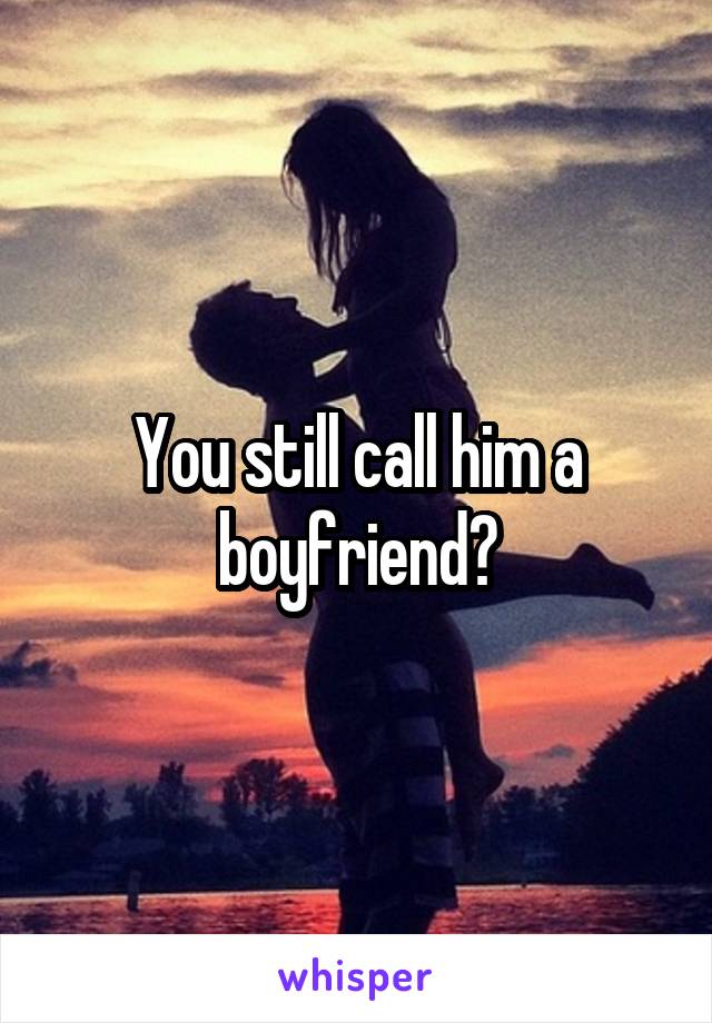 You still call him a boyfriend?
