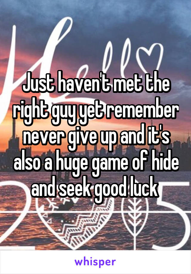 Just haven't met the right guy yet remember never give up and it's also a huge game of hide and seek good luck 