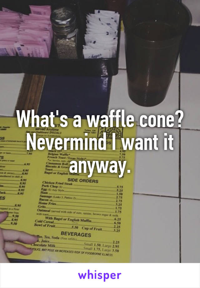 What's a waffle cone? Nevermind I want it anyway.