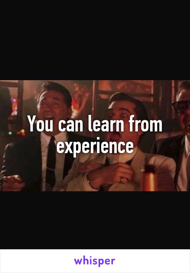 You can learn from experience