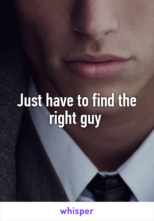 Just have to find the right guy 