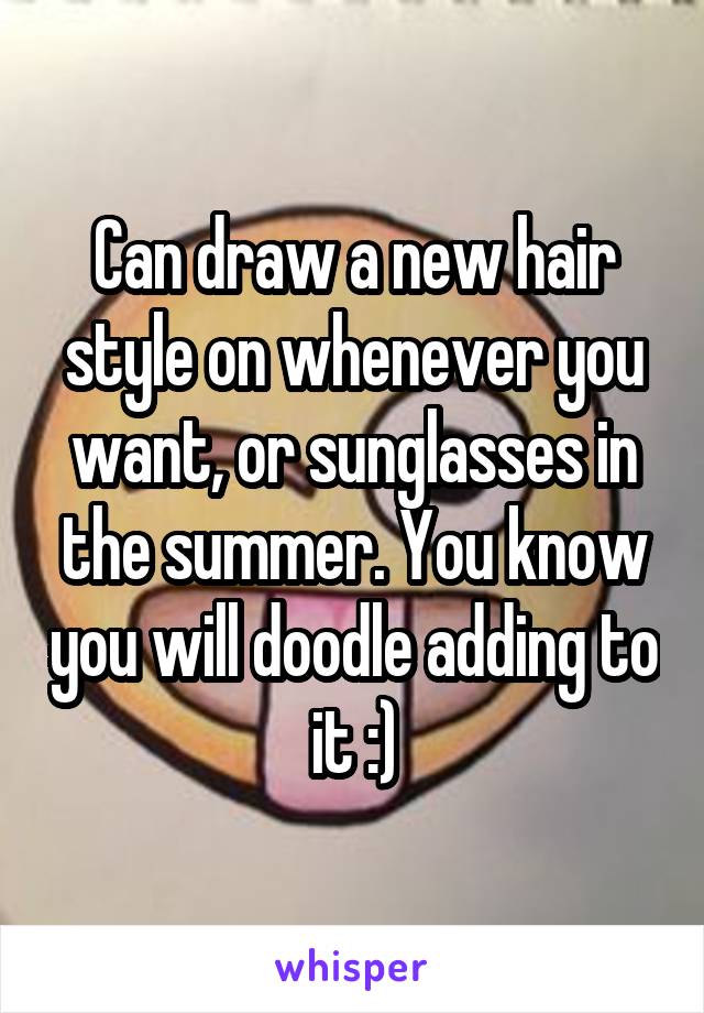 Can draw a new hair style on whenever you want, or sunglasses in the summer. You know you will doodle adding to it :)