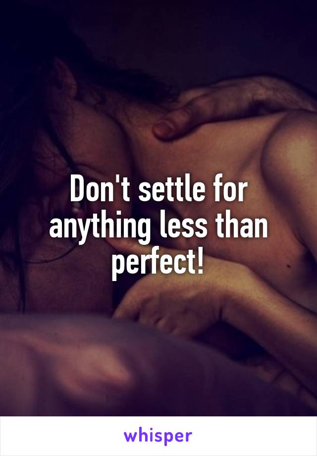 Don't settle for anything less than perfect!