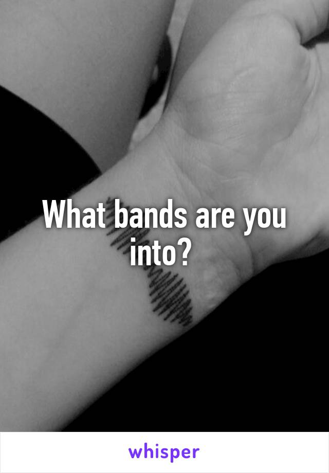 What bands are you into? 