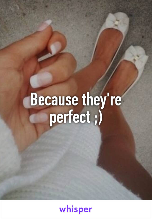 Because they're perfect ;)