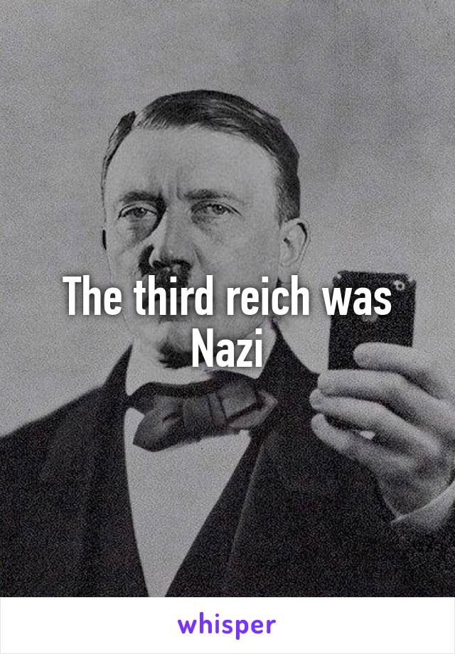 The third reich was Nazi