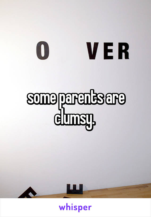 some parents are clumsy. 