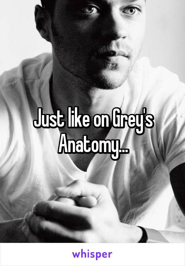 Just like on Grey's Anatomy...