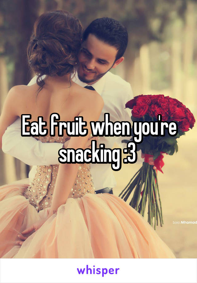 Eat fruit when you're snacking :3 
