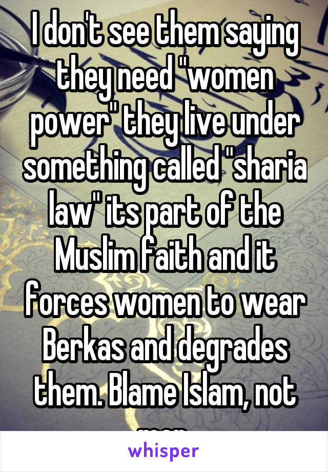 I don't see them saying they need "women power" they live under something called "sharia law" its part of the Muslim faith and it forces women to wear Berkas and degrades them. Blame Islam, not men.