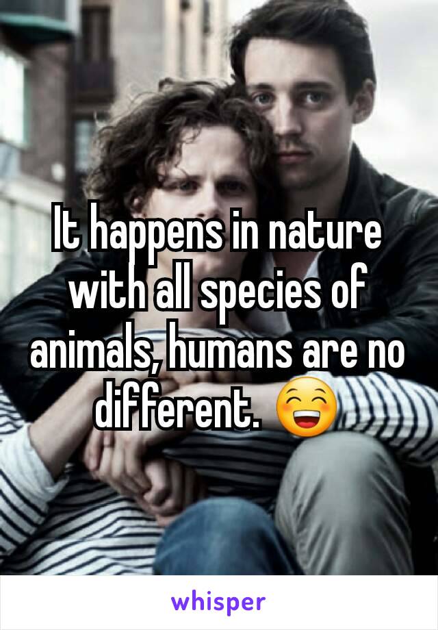 It happens in nature with all species of animals, humans are no different. 😁