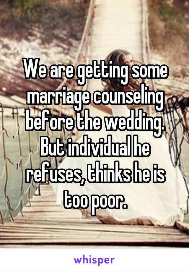 We are getting some marriage counseling before the wedding. But individual he refuses, thinks he is too poor.