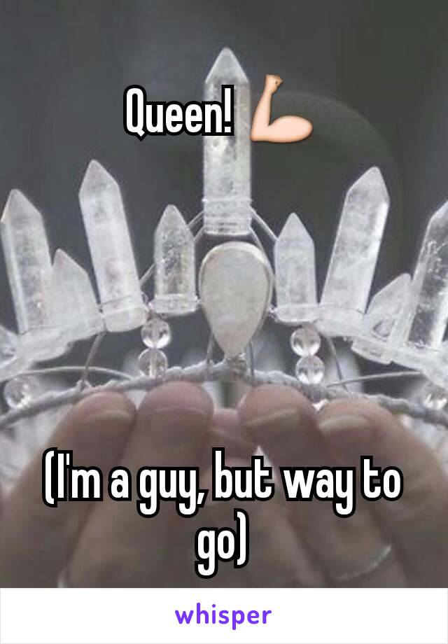 Queen! 💪





(I'm a guy, but way to go)