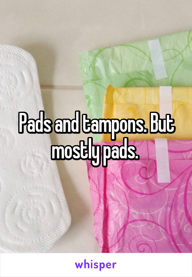 Pads and tampons. But mostly pads. 