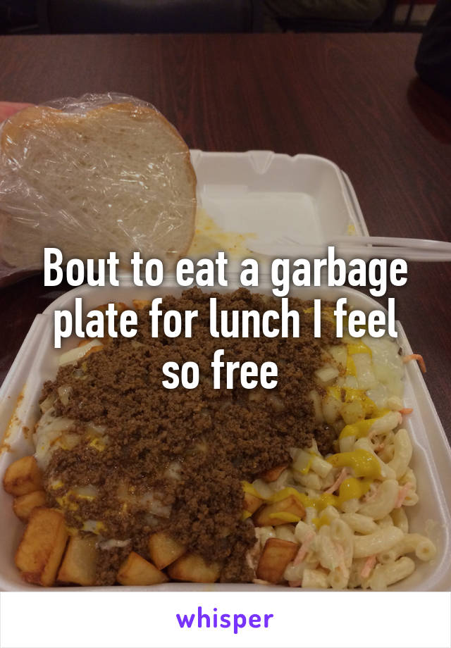 Bout to eat a garbage plate for lunch I feel so free 