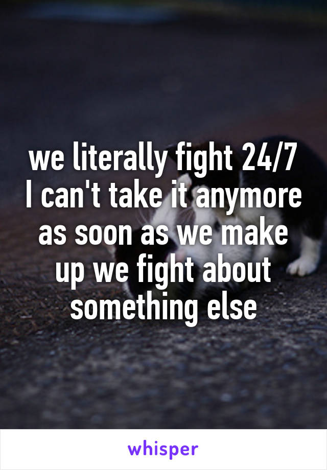we literally fight 24/7 I can't take it anymore as soon as we make up we fight about something else