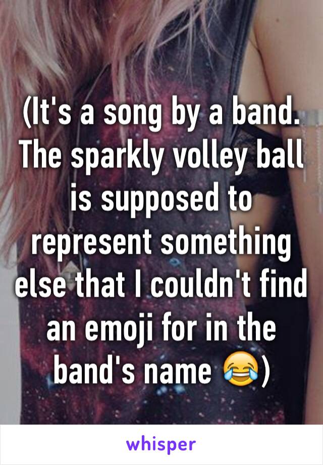 (It's a song by a band. The sparkly volley ball is supposed to represent something else that I couldn't find an emoji for in the band's name 😂)