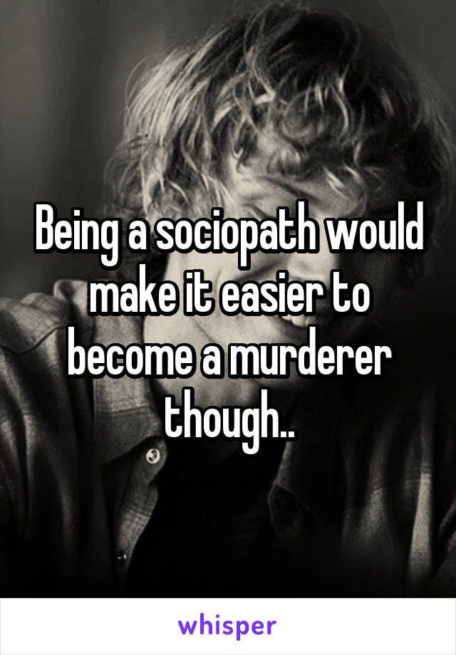 Being a sociopath would make it easier to become a murderer though..