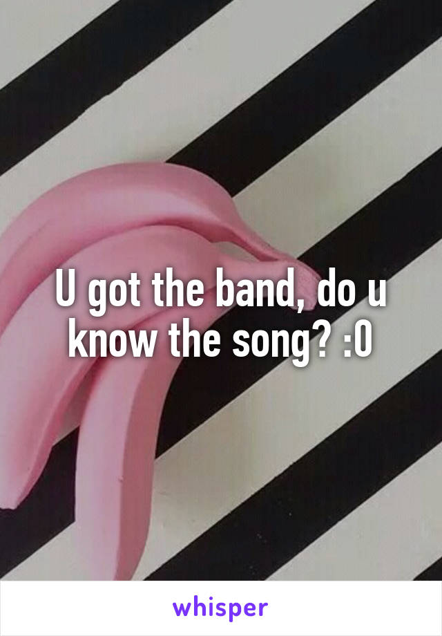 U got the band, do u know the song? :0