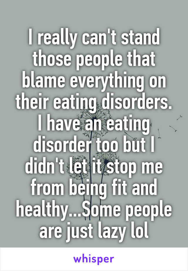 I really can't stand those people that blame everything on their eating disorders.
I have an eating disorder too but I didn't let it stop me from being fit and healthy...Some people are just lazy lol