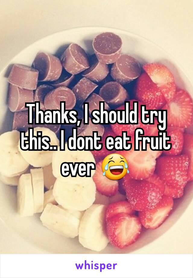 Thanks, I should try this.. I dont eat fruit ever 😂