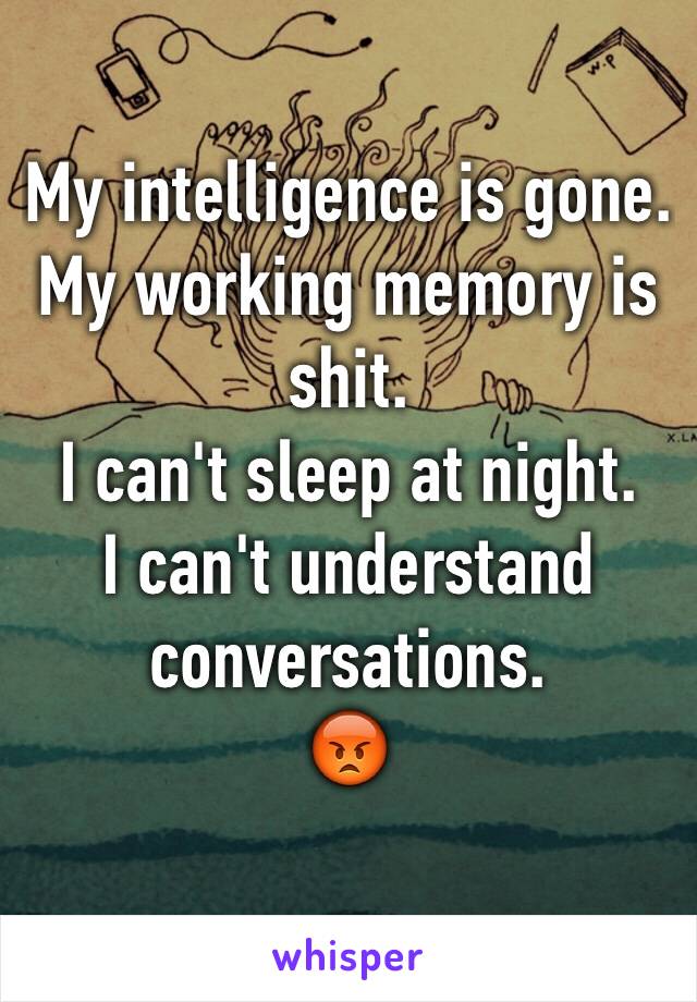 My intelligence is gone. 
My working memory is shit.
I can't sleep at night.
I can't understand conversations.
😡