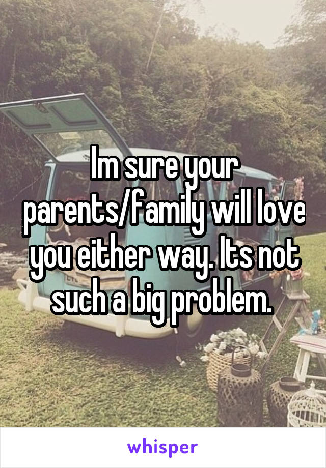 Im sure your parents/family will love you either way. Its not such a big problem. 