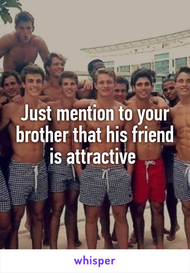 Just mention to your brother that his friend is attractive 