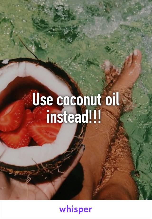 Use coconut oil instead!!! 
