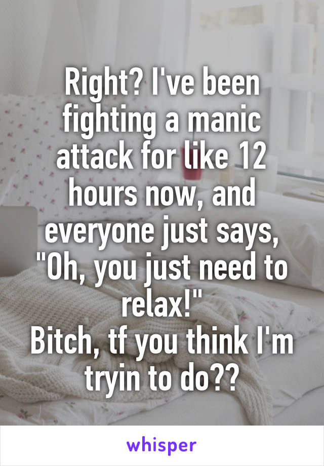 Right? I've been fighting a manic attack for like 12 hours now, and everyone just says, "Oh, you just need to relax!"
Bitch, tf you think I'm tryin to do??