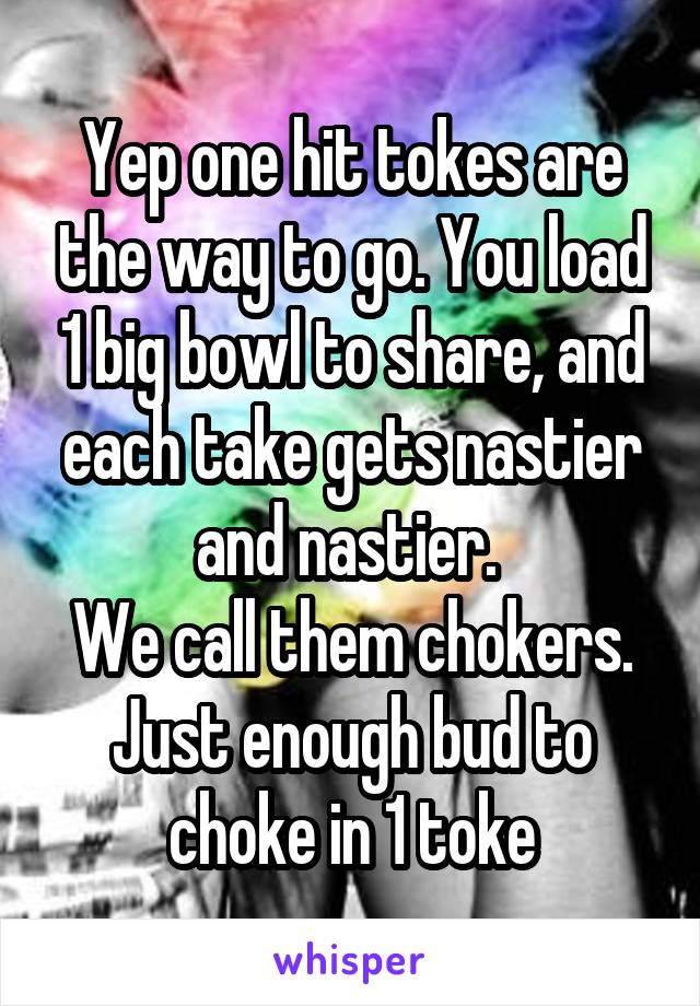 Yep one hit tokes are the way to go. You load 1 big bowl to share, and each take gets nastier and nastier. 
We call them chokers. Just enough bud to choke in 1 toke