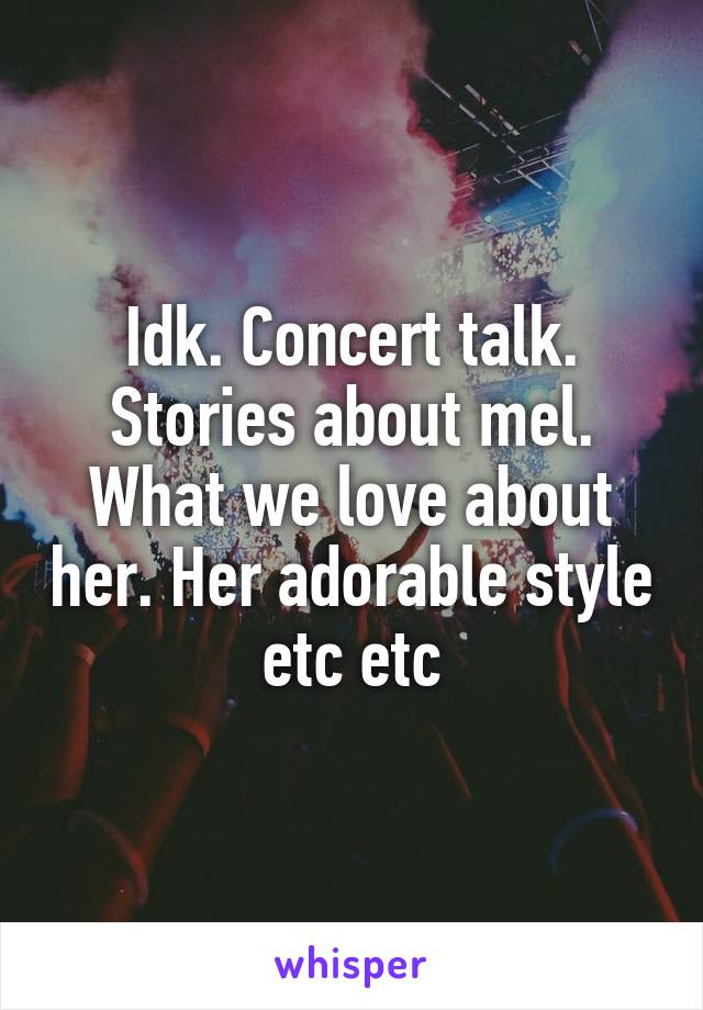 Idk. Concert talk. Stories about mel. What we love about her. Her adorable style etc etc