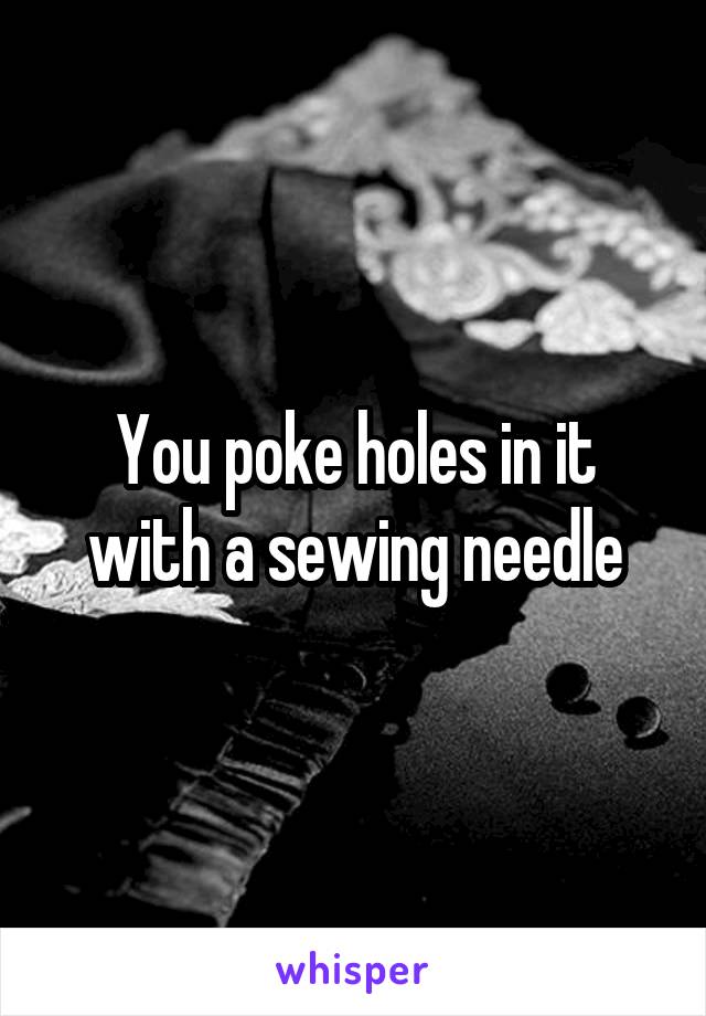 You poke holes in it with a sewing needle