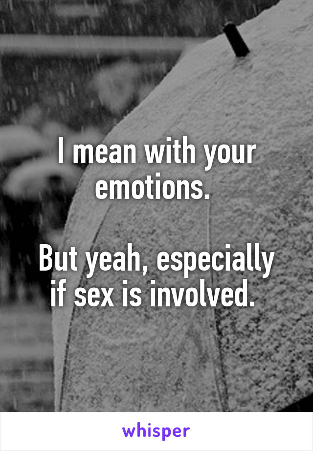 I mean with your emotions. 

But yeah, especially if sex is involved. 