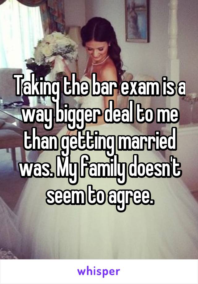 Taking the bar exam is a way bigger deal to me than getting married was. My family doesn't seem to agree.