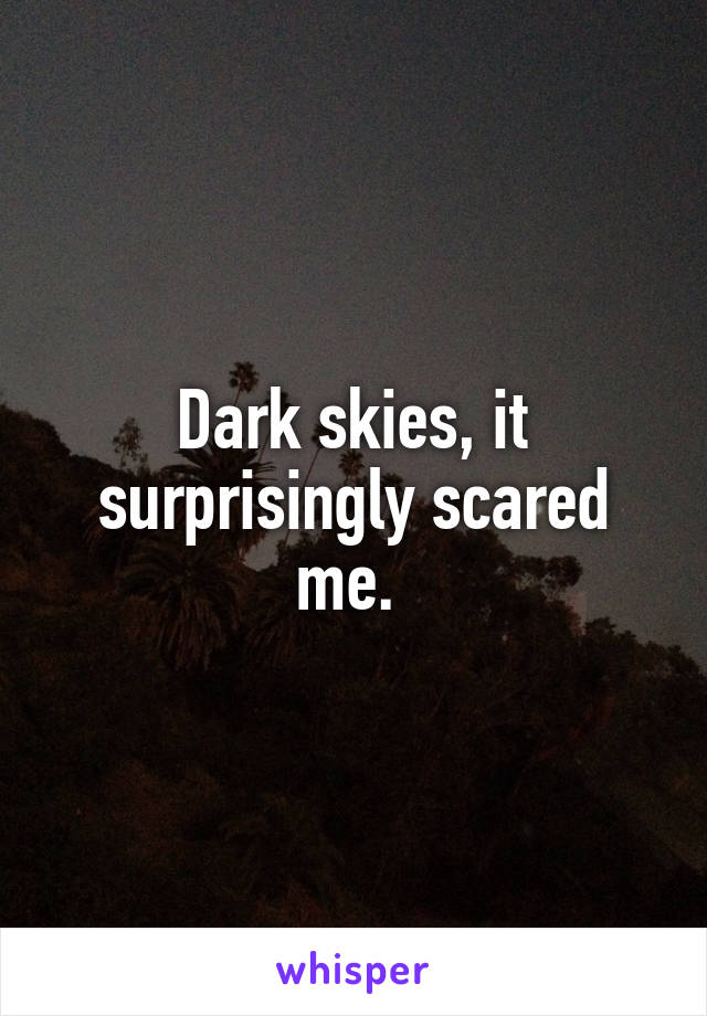 Dark skies, it surprisingly scared me. 